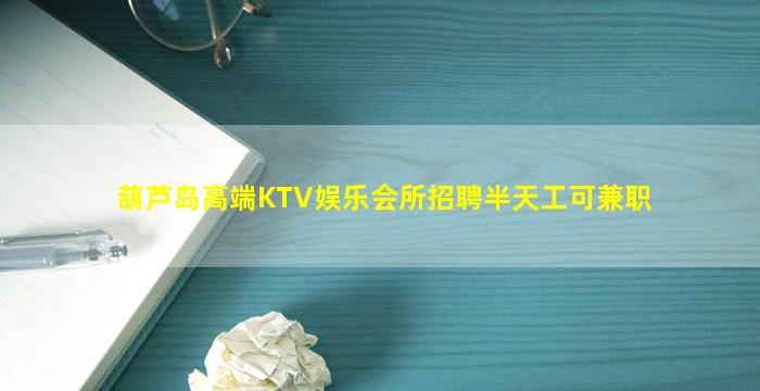 葫芦岛高端KTV娱乐会所招聘半天工可兼职